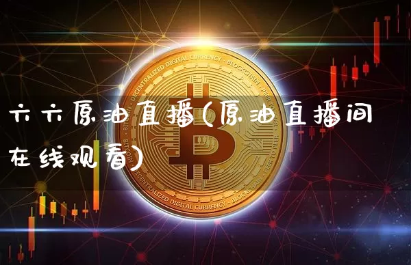 六六原油直播(原油直播间在线观看)_https://www.dcjwmf.com_大商所_第1张