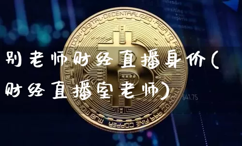 别老师财经直播身价(财经直播室老师)_https://www.dcjwmf.com_中金所_第1张