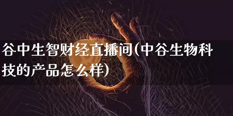 谷中生智财经直播间(中谷生物科技的产品怎么样)_https://www.dcjwmf.com_上期所_第1张
