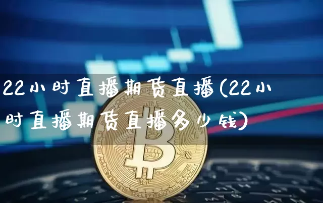 22小时直播期货直播(22小时直播期货直播多少钱)_https://www.dcjwmf.com_上期所_第1张
