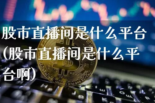 股市直播间是什么平台(股市直播间是什么平台啊)_https://www.dcjwmf.com_上期能源_第1张