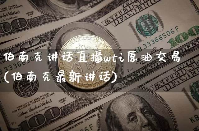 伯南克讲话直播wti原油交易(伯南克最新讲话)_https://www.dcjwmf.com_上期所_第1张