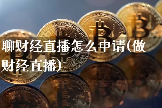 聊财经直播怎么申请(做财经直播)_https://www.dcjwmf.com_广期所_第1张