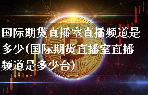 国际期货直播室直播频道是多少(国际期货直播室直播频道是多少台)_https://www.dcjwmf.com_上期所_第1张