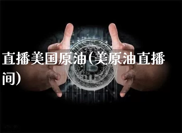 直播美国原油(美原油直播间)_https://www.dcjwmf.com_上期能源_第1张