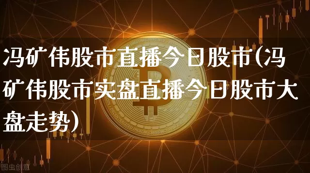 冯矿伟股市直播今日股市(冯矿伟股市实盘直播今日股市大盘走势)_https://www.dcjwmf.com_上期能源_第1张