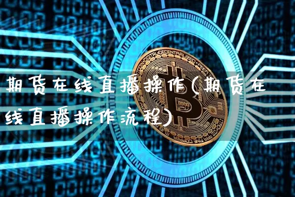 期货在线直播操作(期货在线直播操作流程)_https://www.dcjwmf.com_郑商所_第1张