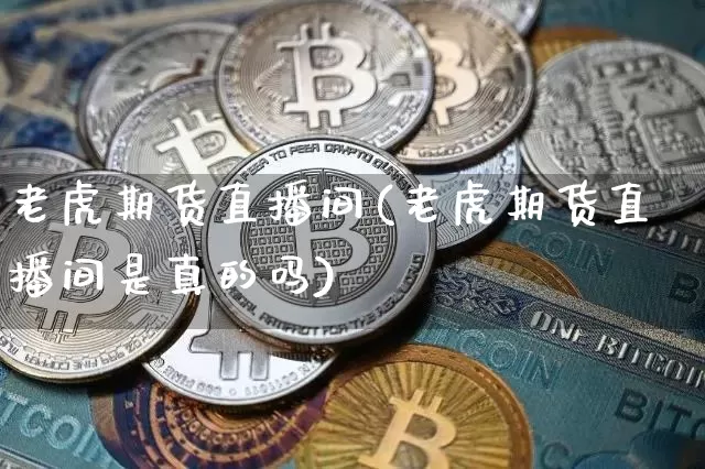 老虎期货直播间(老虎期货直播间是真的吗)_https://www.dcjwmf.com_郑商所_第1张