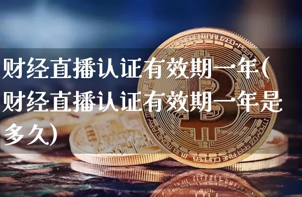 财经直播认证有效期一年(财经直播认证有效期一年是多久)_https://www.dcjwmf.com_上期所_第1张