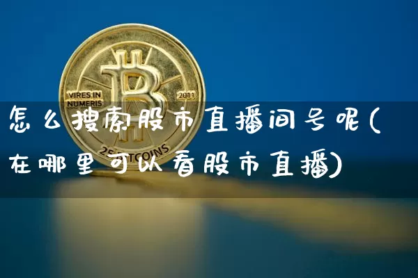 怎么搜索股市直播间号呢(在哪里可以看股市直播)_https://www.dcjwmf.com_郑商所_第1张