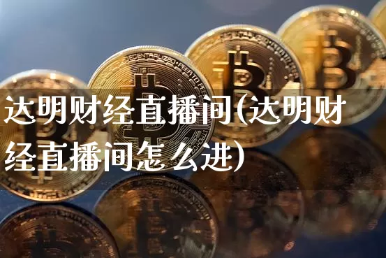 达明财经直播间(达明财经直播间怎么进)_https://www.dcjwmf.com_上期所_第1张