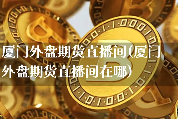 厦门外盘期货直播间(厦门外盘期货直播间在哪)_https://www.dcjwmf.com_广期所_第1张