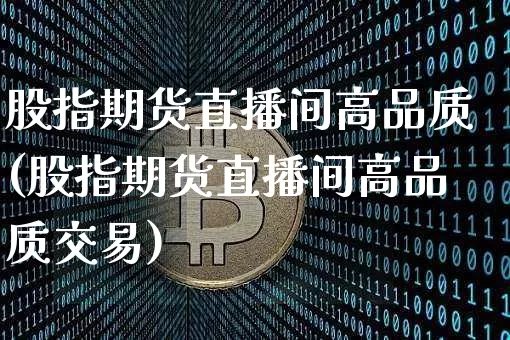 股指期货直播间高品质(股指期货直播间高品质交易)_https://www.dcjwmf.com_广期所_第1张