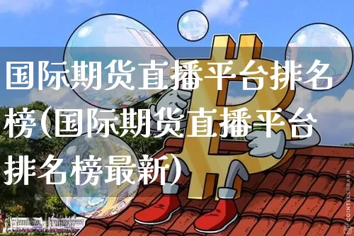 国际期货直播平台排名榜(国际期货直播平台排名榜最新)_https://www.dcjwmf.com_中金所_第1张