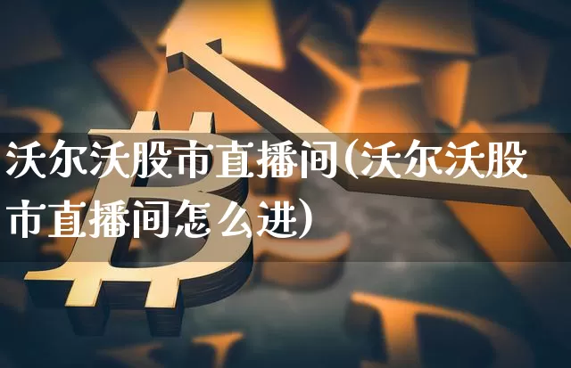 沃尔沃股市直播间(沃尔沃股市直播间怎么进)_https://www.dcjwmf.com_上期所_第1张
