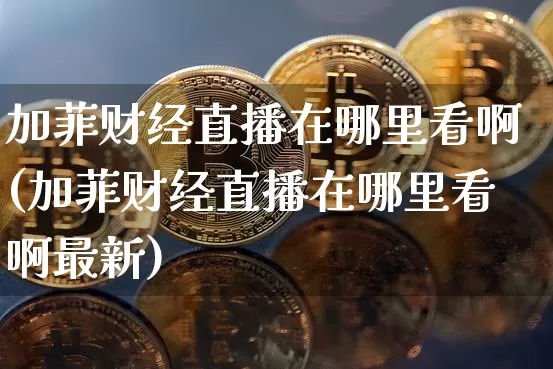 加菲财经直播在哪里看啊(加菲财经直播在哪里看啊最新)_https://www.dcjwmf.com_郑商所_第1张