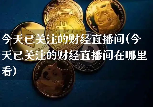 今天已关注的财经直播间(今天已关注的财经直播间在哪里看)_https://www.dcjwmf.com_郑商所_第1张