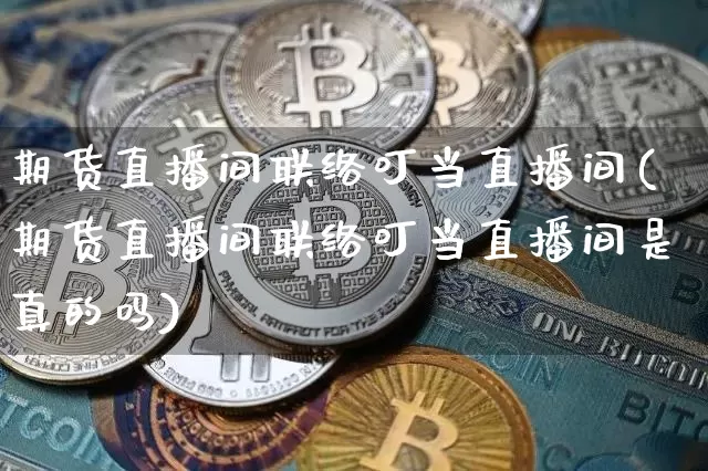 期货直播间联络叮当直播间(期货直播间联络叮当直播间是真的吗)_https://www.dcjwmf.com_大商所_第1张