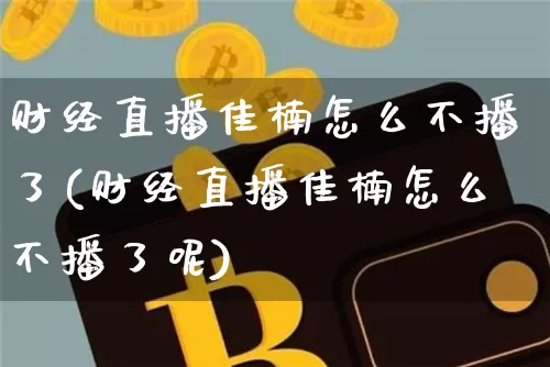 财经直播佳楠怎么不播了(财经直播佳楠怎么不播了呢)_https://www.dcjwmf.com_大商所_第1张
