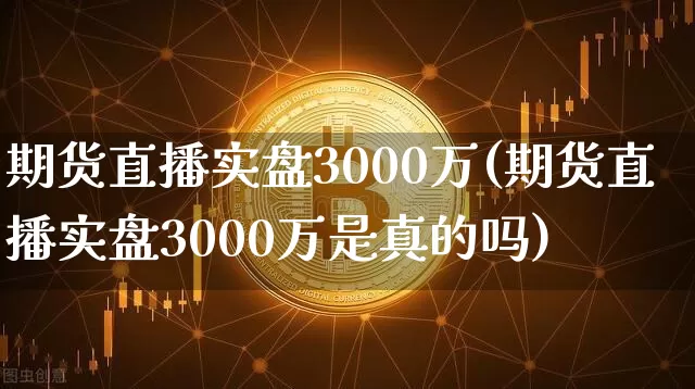 期货直播实盘3000万(期货直播实盘3000万是真的吗)_https://www.dcjwmf.com_中金所_第1张