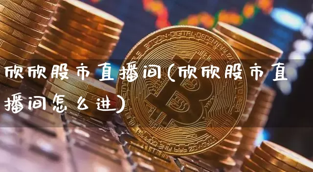 欣欣股市直播间(欣欣股市直播间怎么进)_https://www.dcjwmf.com_上期所_第1张