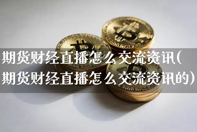 期货财经直播怎么交流资讯(期货财经直播怎么交流资讯的)_https://www.dcjwmf.com_郑商所_第1张