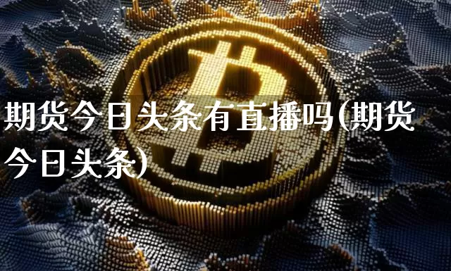 期货今日头条有直播吗(期货今日头条)_https://www.dcjwmf.com_广期所_第1张