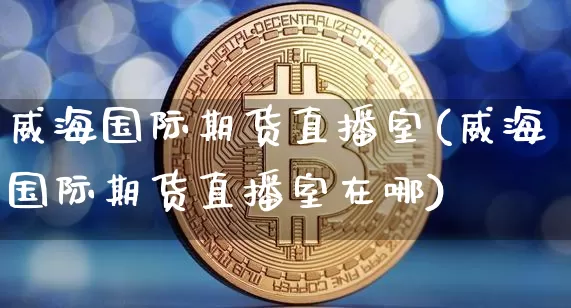 威海国际期货直播室(威海国际期货直播室在哪)_https://www.dcjwmf.com_上期能源_第1张