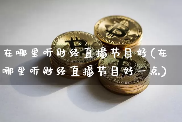 在哪里听财经直播节目好(在哪里听财经直播节目好一点)_https://www.dcjwmf.com_上期所_第1张