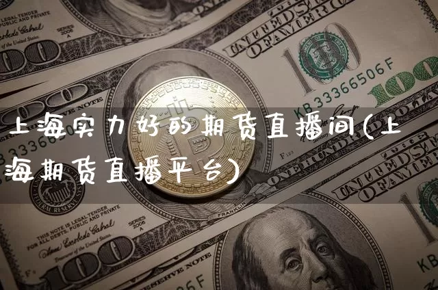 上海实力好的期货直播间(上海期货直播平台)_https://www.dcjwmf.com_上期能源_第1张