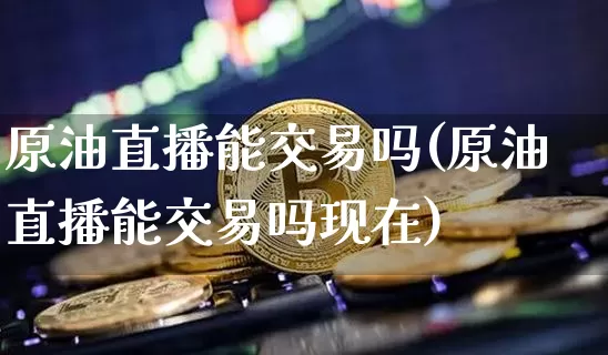 原油直播能交易吗(原油直播能交易吗现在)_https://www.dcjwmf.com_中金所_第1张