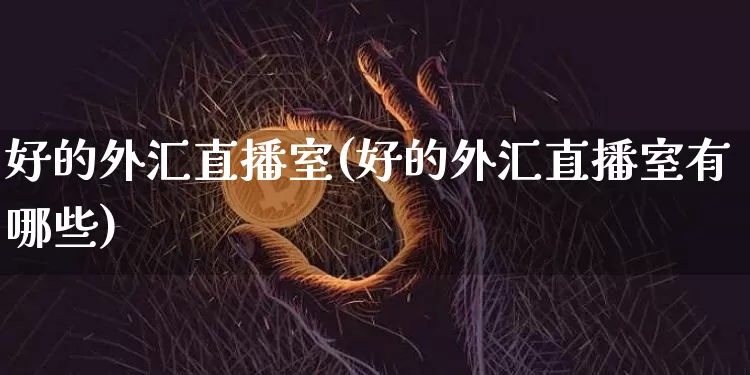好的外汇直播室(好的外汇直播室有哪些)_https://www.dcjwmf.com_上期所_第1张