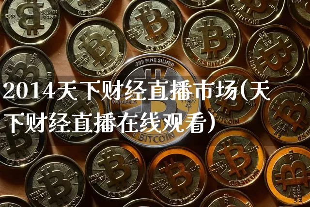 2014天下财经直播市场(天下财经直播在线观看)_https://www.dcjwmf.com_中金所_第1张