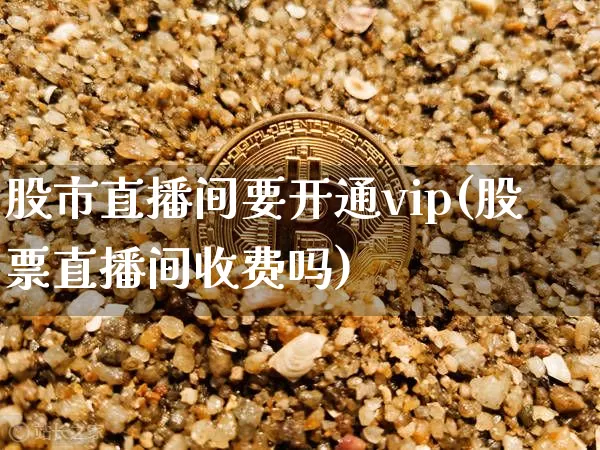 股市直播间要开通vip(股票直播间收费吗)_https://www.dcjwmf.com_大商所_第1张