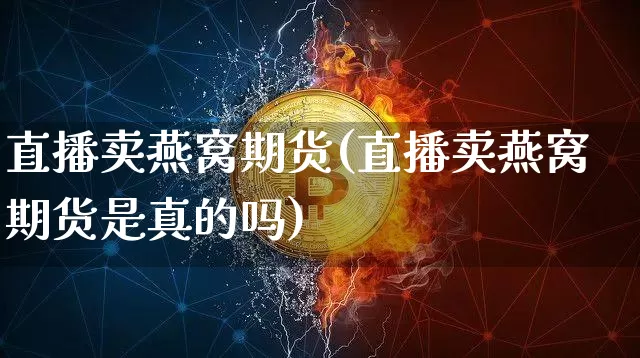 直播卖燕窝期货(直播卖燕窝期货是真的吗)_https://www.dcjwmf.com_中金所_第1张