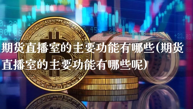 期货直播室的主要功能有哪些(期货直播室的主要功能有哪些呢)_https://www.dcjwmf.com_郑商所_第1张
