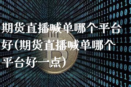 期货直播喊单哪个平台好(期货直播喊单哪个平台好一点)_https://www.dcjwmf.com_广期所_第1张