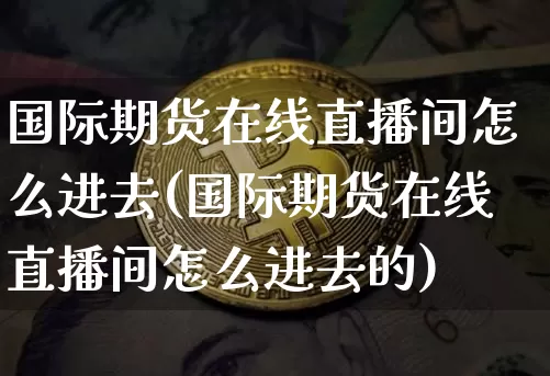 国际期货在线直播间怎么进去(国际期货在线直播间怎么进去的)_https://www.dcjwmf.com_大商所_第1张