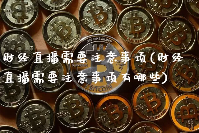 财经直播需要注意事项(财经直播需要注意事项有哪些)_https://www.dcjwmf.com_中金所_第1张