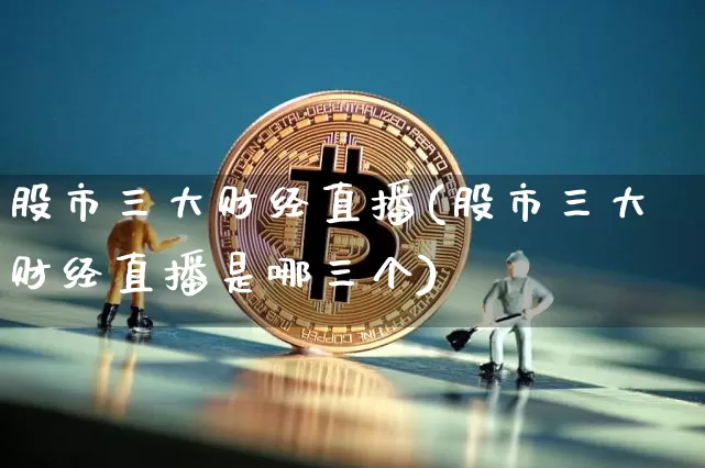股市三大财经直播(股市三大财经直播是哪三个)_https://www.dcjwmf.com_上期所_第1张