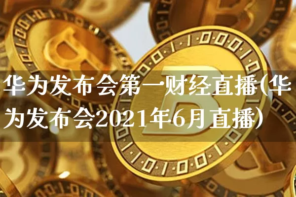 华为发布会第一财经直播(华为发布会2021年6月直播)_https://www.dcjwmf.com_中金所_第1张