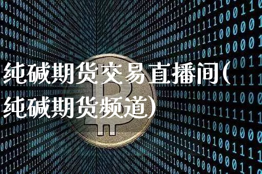 纯碱期货交易直播间(纯碱期货频道)_https://www.dcjwmf.com_上期能源_第1张