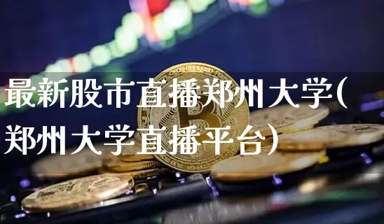 最新股市直播郑州大学(郑州大学直播平台)_https://www.dcjwmf.com_上期所_第1张