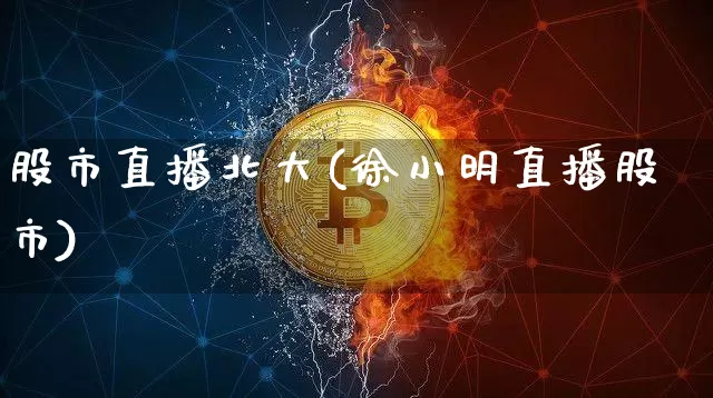 股市直播北大(徐小明直播股市)_https://www.dcjwmf.com_广期所_第1张