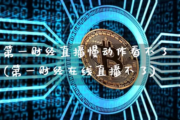 第一财经直播慢动作看不了(第一财经在线直播不了)_https://www.dcjwmf.com_上期所_第1张