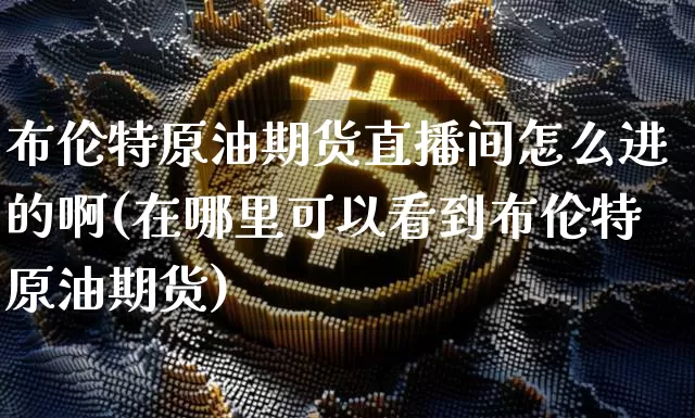 布伦特原油期货直播间怎么进的啊(在哪里可以看到布伦特原油期货)_https://www.dcjwmf.com_郑商所_第1张