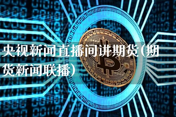 央视新闻直播间讲期货(期货新闻联播)_https://www.dcjwmf.com_上期所_第1张