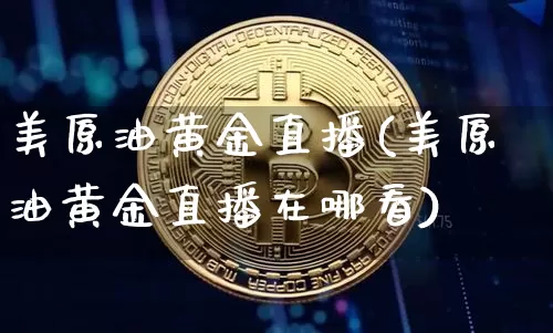 美原油黄金直播(美原油黄金直播在哪看)_https://www.dcjwmf.com_大商所_第1张