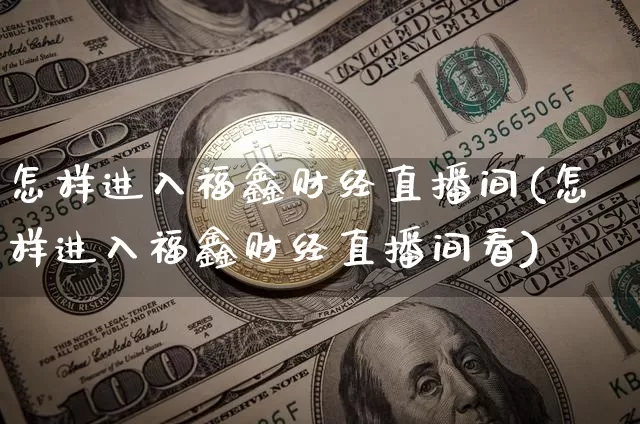 怎样进入福鑫财经直播间(怎样进入福鑫财经直播间看)_https://www.dcjwmf.com_郑商所_第1张