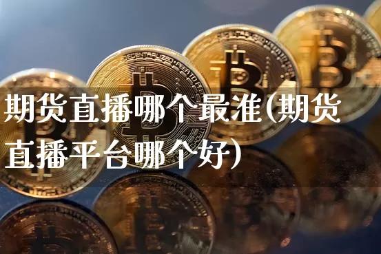期货直播哪个最准(期货直播平台哪个好)_https://www.dcjwmf.com_中金所_第1张